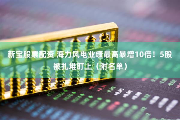 新宝股票配资 海力风电业绩最高暴增10倍！5股被扎堆盯上（附名单）