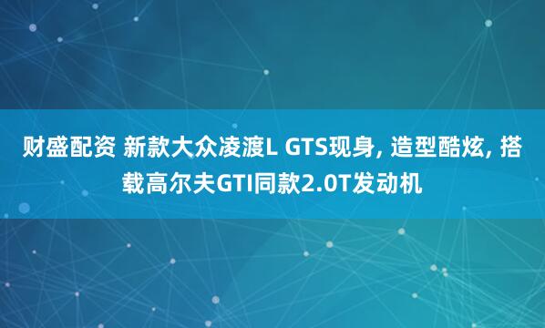 财盛配资 新款大众凌渡L GTS现身, 造型酷炫, 搭载高尔夫GTI同款2.0T发动机