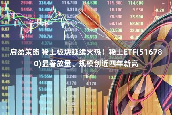 启盈策略 稀土板块延续火热！稀土ETF(516780)显著放量、规模创近四年新高