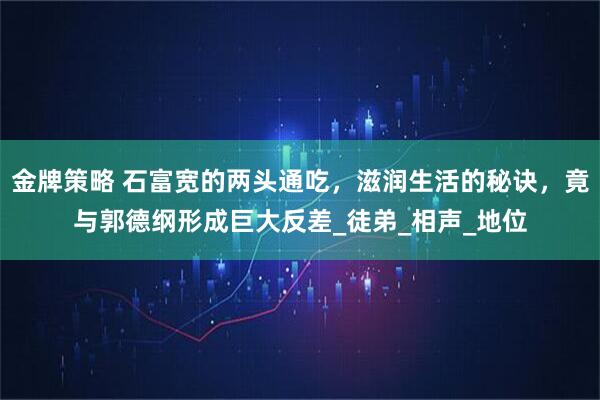 金牌策略 石富宽的两头通吃，滋润生活的秘诀，竟与郭德纲形成巨大反差_徒弟_相声_地位
