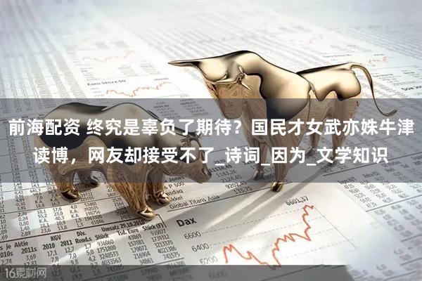 前海配资 终究是辜负了期待？国民才女武亦姝牛津读博，网友却接受不了_诗词_因为_文学知识