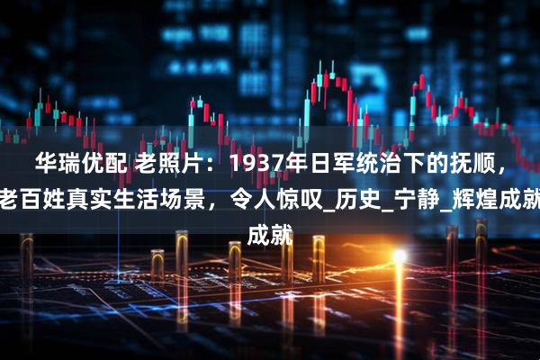 华瑞优配 老照片：1937年日军统治下的抚顺，老百姓真实生活场景，令人惊叹_历史_宁静_辉煌成就