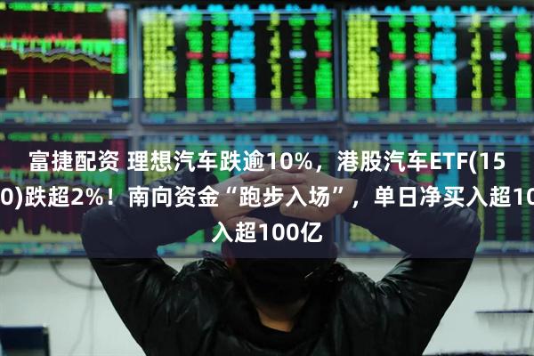 富捷配资 理想汽车跌逾10%，港股汽车ETF(159210)跌超2%！南向资金“跑步入场”，单日净买入超100亿