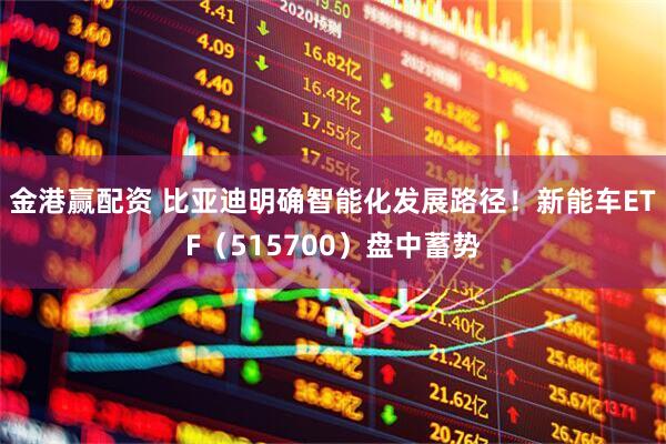 金港赢配资 比亚迪明确智能化发展路径！新能车ETF（515700）盘中蓄势