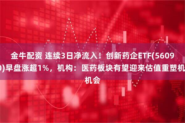 金牛配资 连续3日净流入！创新药企ETF(560900)早盘涨超1%，机构：医药板块有望迎来估值重塑机会