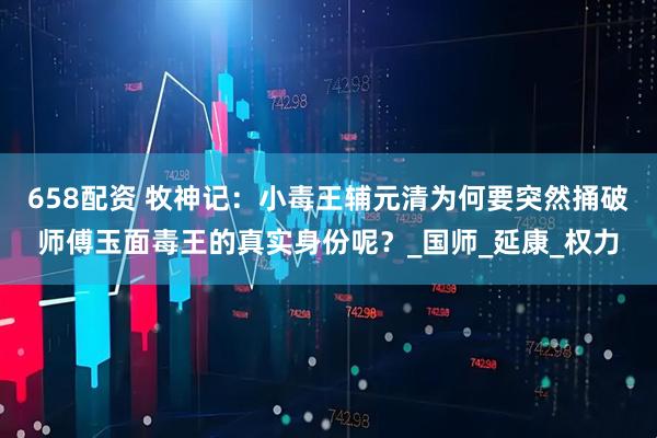 658配资 牧神记：小毒王辅元清为何要突然捅破师傅玉面毒王的真实身份呢？_国师_延康_权力
