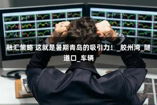 融汇策略 这就是暑期青岛的吸引力！_胶州湾_隧道口_车辆