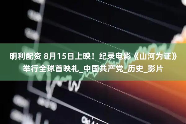 明利配资 8月15日上映！纪录电影《山河为证》举行全球首映礼_中国共产党_历史_影片