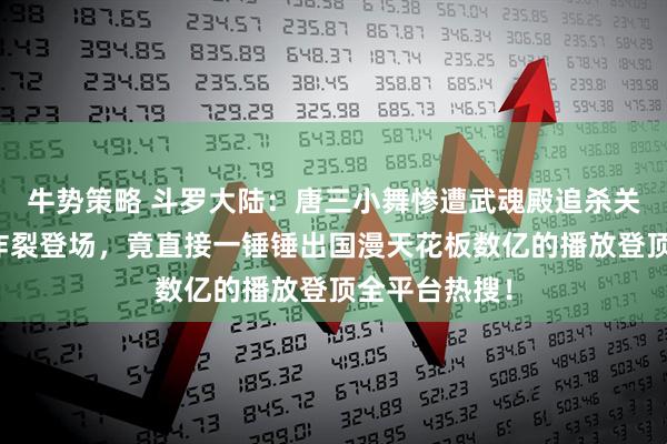 牛势策略 斗罗大陆：唐三小舞惨遭武魂殿追杀关键时刻唐昊炸裂登场，竟直接一锤锤出国漫天花板数亿的播放登顶全平台热搜！