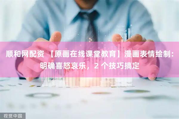 顺和网配资 【原画在线课堂教育】漫画表情绘制：明确喜怒哀乐，2 个技巧搞定