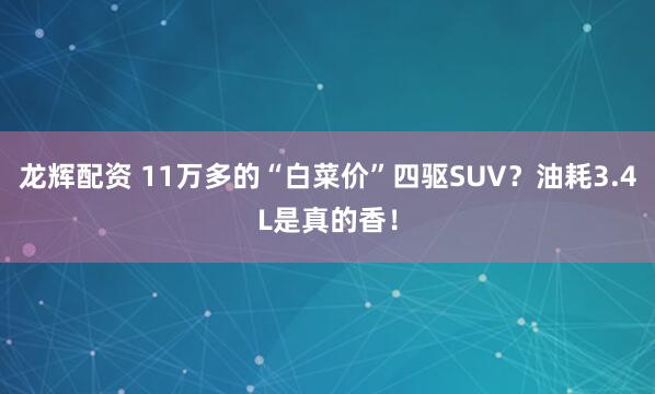 龙辉配资 11万多的“白菜价”四驱SUV？油耗3.4L是真的香！