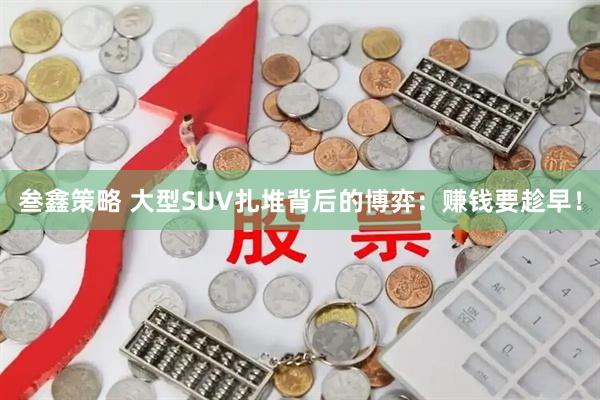 叁鑫策略 大型SUV扎堆背后的博弈：赚钱要趁早！