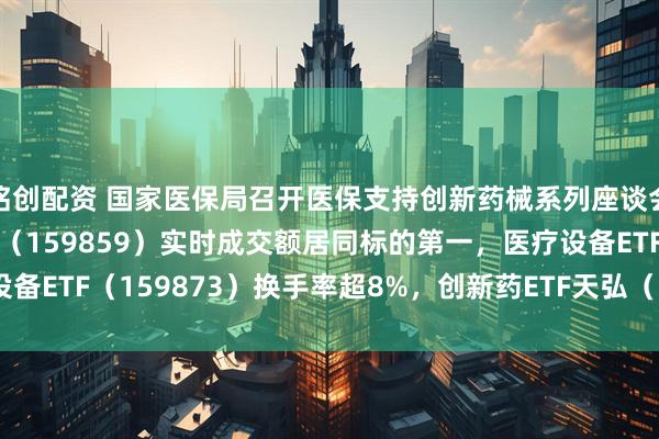 铭创配资 国家医保局召开医保支持创新药械系列座谈会第二场，生物医药ETF（159859）实时成交额居同标的第一，医疗设备ETF（159873）换手率超8%，创新药ETF天弘（517380）溢价交易