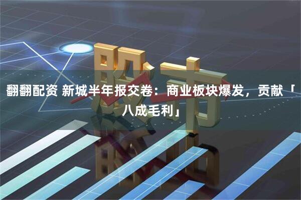 翻翻配资 新城半年报交卷:商业板块爆发,贡献「八成毛利」