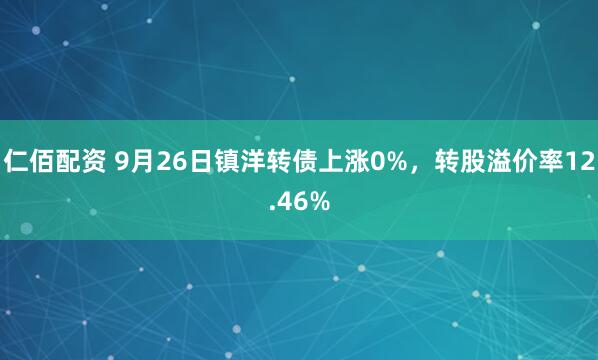 仁佰配资 9月26日镇洋转债上涨0%,转股溢价率12.46%