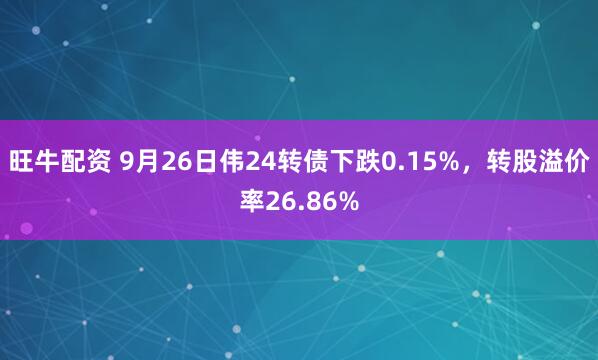 旺牛配资 9月26日伟24转债下跌0.15%,转股溢价率26.86%