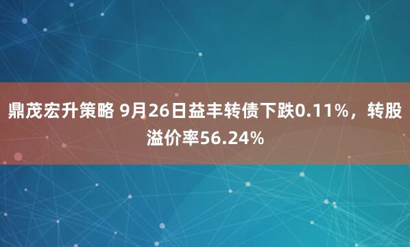 鼎茂宏升策略 9月26日益丰转债下跌0.11%,转股溢价率56.24%