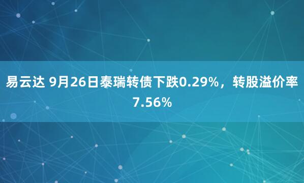 易云达 9月26日泰瑞转债下跌0.29%,转股溢价率7.56%