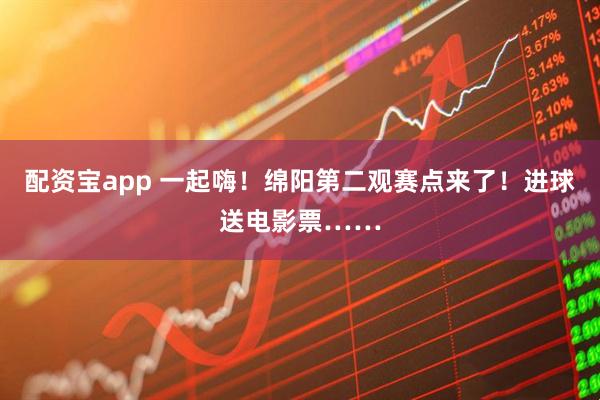 配资宝app 一起嗨!绵阳第二观赛点来了!进球送电影票……