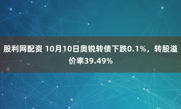 股利网配资 10月10日奥锐转债下跌0.1%,转股溢价率39.49%