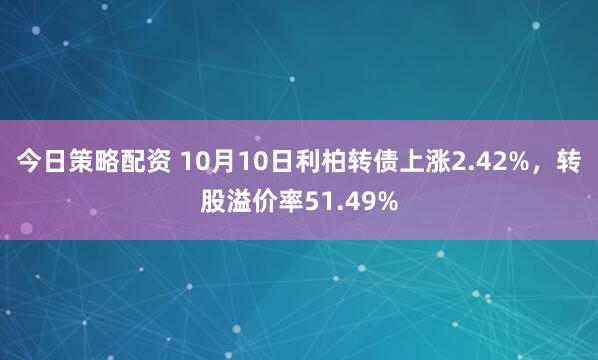今日策略配资 10月10日利柏转债上涨2.42%,转股溢价率51.49%