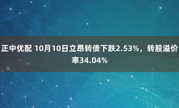 正中优配 10月10日立昂转债下跌2.53%，转股溢价率34.04%