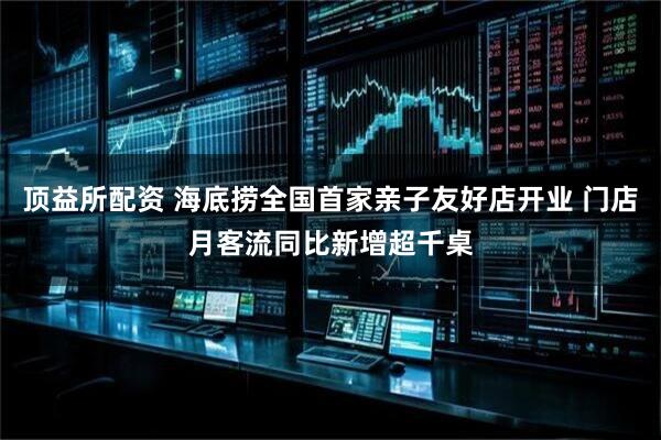顶益所配资 海底捞全国首家亲子友好店开业 门店月客流同比新增超千桌