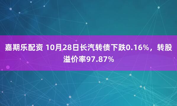 嘉期乐配资 10月28日长汽转债下跌0.16%,转股溢价率97.87%