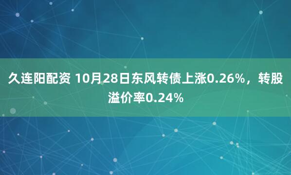 久连阳配资 10月28日东风转债上涨0.26%，转股溢价率0.24%