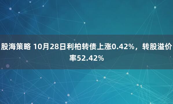 股海策略 10月28日利柏转债上涨0.42%,转股溢价率52.42%