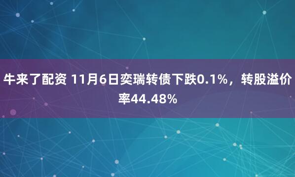牛来了配资 11月6日奕瑞转债下跌0.1%，转股溢价率44.48%