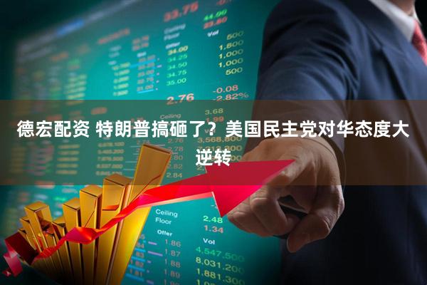 德宏配资 特朗普搞砸了？美国民主党对华态度大逆转