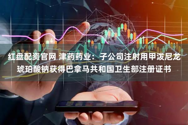 红盘配资官网 津药药业：子公司注射用甲泼尼龙琥珀酸钠获得巴拿马共和国卫生部注册证书