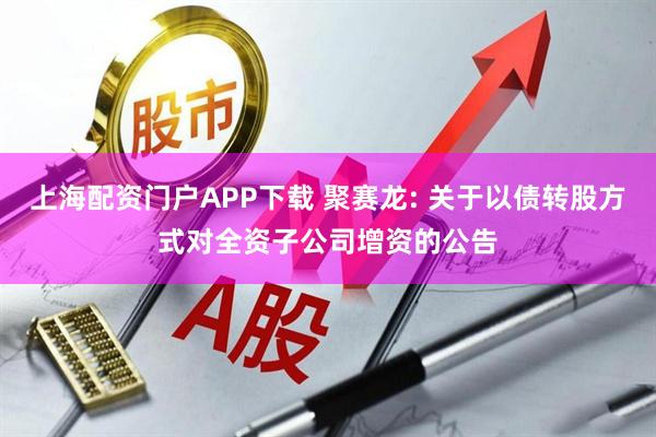 上海配资门户APP下载 聚赛龙: 关于以债转股方式对全资子公司增资的公告