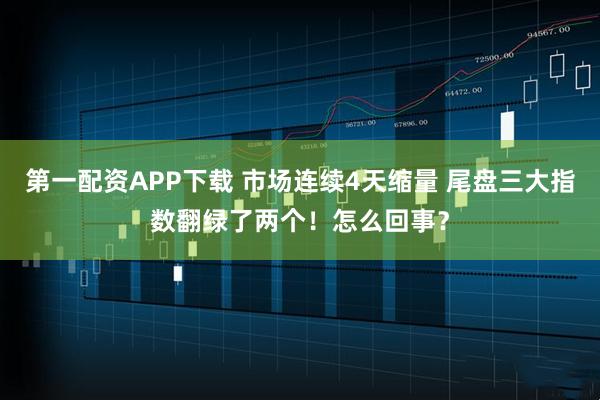 第一配资APP下载 市场连续4天缩量 尾盘三大指数翻绿了两个!怎么回事?
