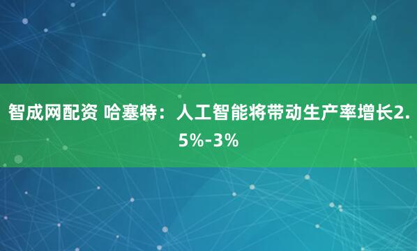 智成网配资 哈塞特：人工智能将带动生产率增长2.5%-3%