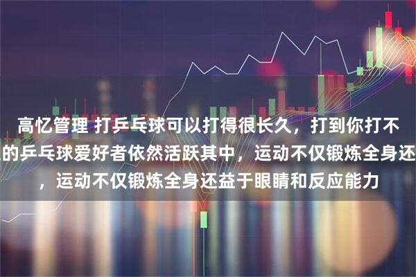 高忆管理 打乒乓球可以打得很长久,打到你打不动为止,八十岁以上的乒乓球爱好者依然活跃其中,运动不仅锻炼全身还益于眼睛和反应能力