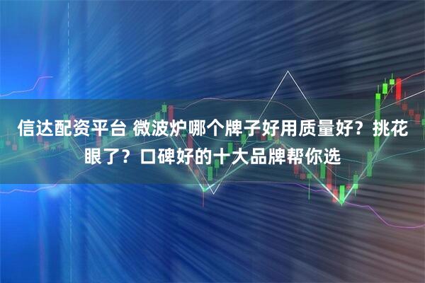 信达配资平台 微波炉哪个牌子好用质量好?挑花眼了?口碑好的十大品牌帮你选