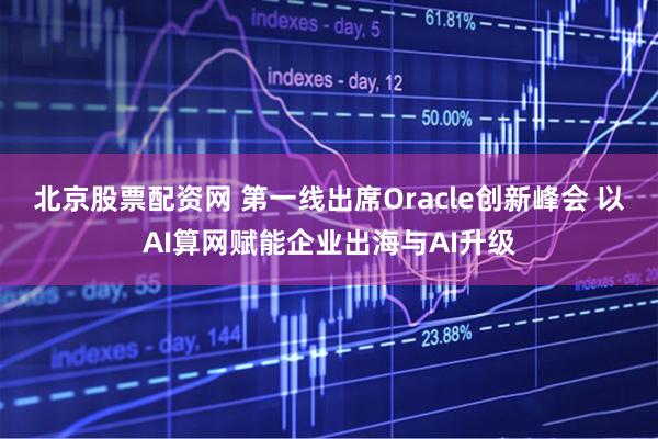 北京股票配资网 第一线出席Oracle创新峰会 以AI算网赋能企业出海与AI升级