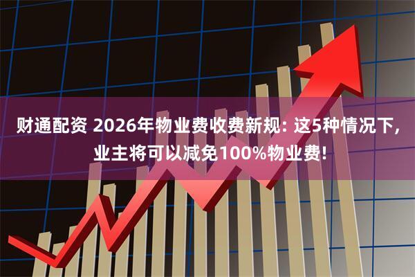 财通配资 2026年物业费收费新规: 这5种情况下, 业主将可以减免100%物业费!