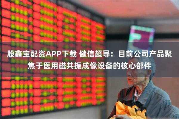 股鑫宝配资APP下载 健信超导：目前公司产品聚焦于医用磁共振成像设备的核心部件