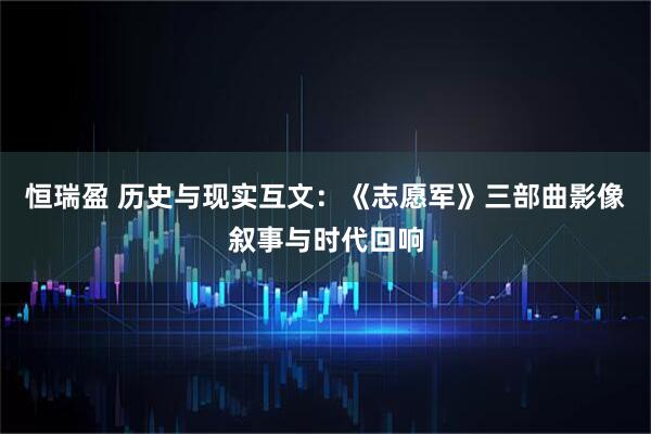 恒瑞盈 历史与现实互文：《志愿军》三部曲影像叙事与时代回响