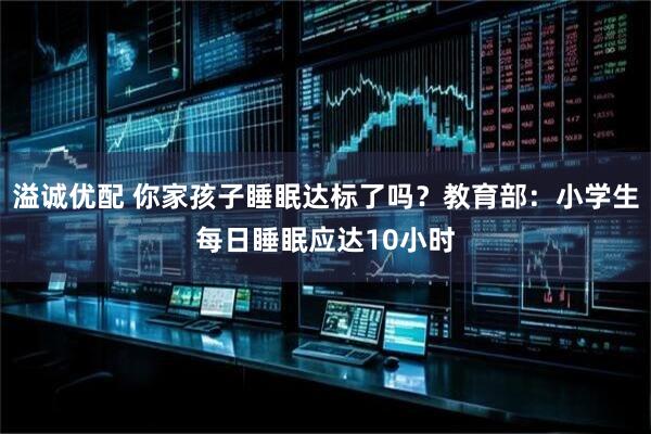 溢诚优配 你家孩子睡眠达标了吗？教育部：小学生每日睡眠应达10小时