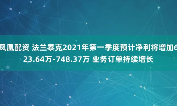 凤凰配资 法兰泰克2021年第一季度预计净利将增加623.64万-748.37万 业务订单持续增长