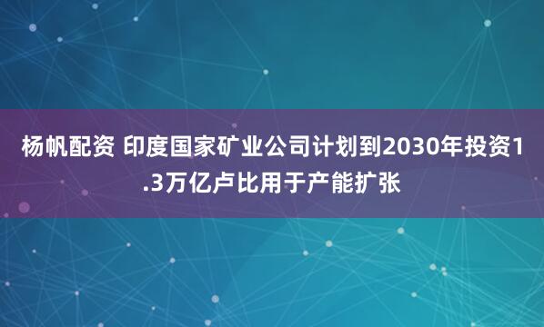 杨帆配资 印度国家矿业公司计划到2030年投资1.3万亿卢比用于产能扩张