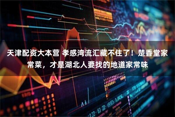 天津配资大本营 孝感湾流汇藏不住了！楚香堂家常菜，才是湖北人要找的地道家常味